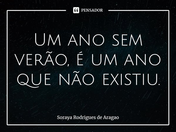 ⁠Um ano sem verão, é um ano que não existiu.... Frase de Soraya Rodrigues de Aragao.
