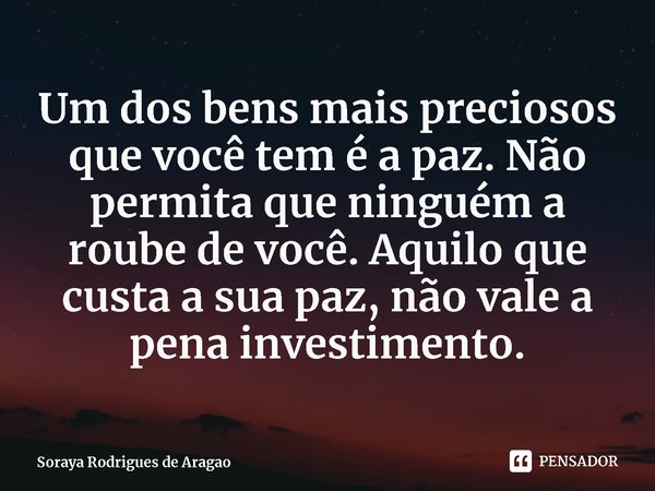 ⁠Um dos bens mais preciosos que você tem é a paz. Não permita que ninguém a roube de você. Aquilo que custa a sua paz, não vale a pena investimento.... Frase de Soraya Rodrigues de Aragao.