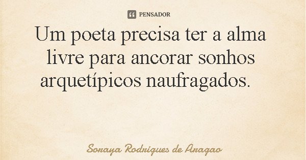 Um poeta precisa ter a alma livre para ancorar sonhos arquetípicos naufragados.... Frase de Soraya Rodrigues de Aragao.