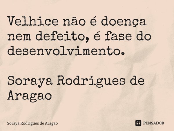 ⁠Velhice não é doença nem defeito, é fase do desenvolvimento. Soraya Rodrigues de Aragao... Frase de Soraya Rodrigues de Aragao.