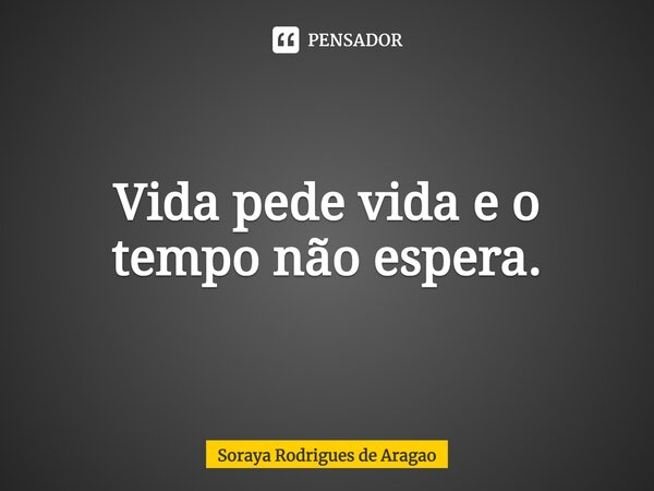 ⁠Vida pede vida e o tempo não espera.... Frase de Soraya Rodrigues de Aragao.