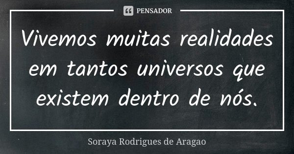 Vivemos muitas realidades em tantos universos que existem dentro de nós.... Frase de Soraya Rodrigues de Aragao.
