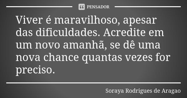 Viver é maravilhoso, apesar das dificuldades. Acredite em um novo amanhã, se dê uma nova chance quantas vezes for preciso.... Frase de Soraya Rodrigues de Aragao.