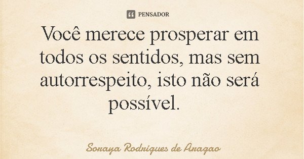 Você merece prosperar em todos os sentidos, mas sem autorrespeito, isto não será possível.... Frase de Soraya Rodrigues de Aragao.