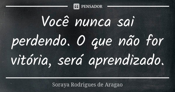 Você nunca sai perdendo. O que não for vitória, será aprendizado.... Frase de Soraya Rodrigues de Aragao.