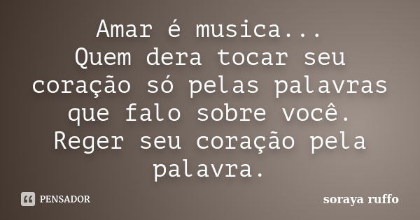 Amar é musica... Quem dera tocar seu coração só pelas palavras que falo sobre você. Reger seu coração pela palavra.... Frase de soraya ruffo.