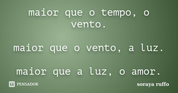 maior que o tempo, o vento. maior que o vento, a luz. maior que a luz, o amor.... Frase de soraya ruffo.