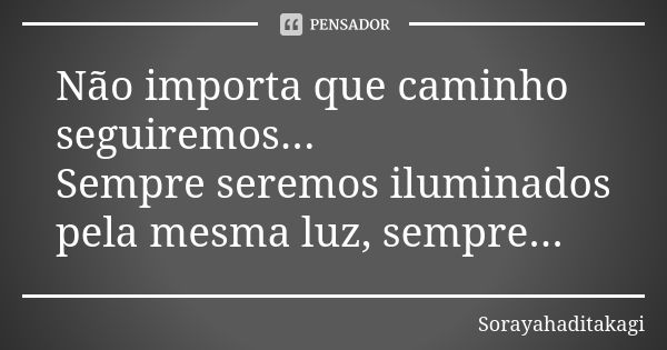 Não importa que caminho seguiremos... Sempre seremos iluminados pela mesma luz, sempre...... Frase de Sorayahaditakagi.