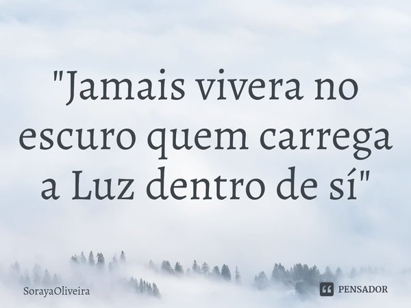 "⁠Jamais vivera no escuro quem carrega a Luz dentro de sí"... Frase de SorayaOliveira.