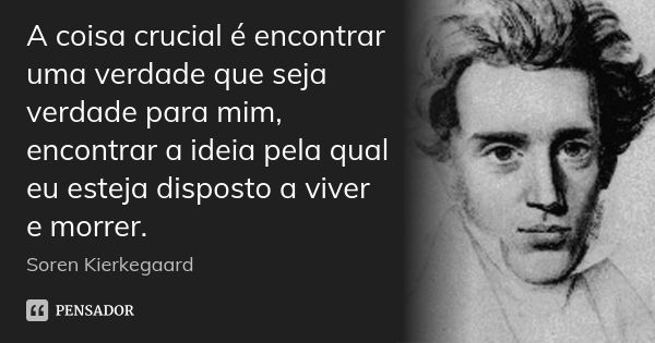 A coisa crucial é encontrar uma verdade que seja verdade para mim, encontrar a ideia pela qual eu esteja disposto a viver e morrer.... Frase de Soren Kierkegaard.