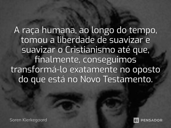 ⁠A raça humana, ao longo do tempo, tomou a liberdade de suavizar e suavizar o Cristianismo até que, finalmente, conseguimos transformá-lo exatamente no oposto d... Frase de Soren Kierkegaard.