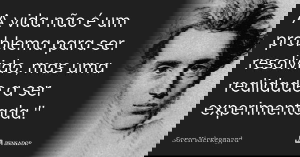 A vida não é um problema para ser resolvido, mas uma realidade a ser experimentada."... Frase de Soren Kierkegaard.
