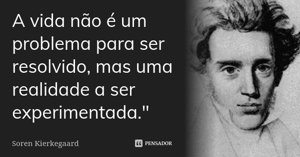 A vida não é um problema para ser resolvido, mas uma realidade a ser experimentada."... Frase de Soren Kierkegaard.