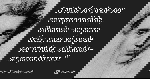 A vida só pode ser compreendida, olhando-se para trás; mas só pode ser vivida, olhando-se para frente."... Frase de Soren Kierkegaard.