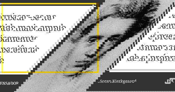 Arriscar-se no sentido mais amplo é precisamente tomar consciência de si próprio.... Frase de Soren Kierkegaard.