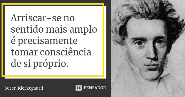 Arriscar-se no sentido mais amplo é precisamente tomar consciência de si próprio.... Frase de Soren Kierkegaard.