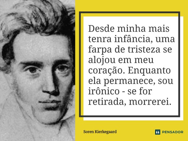 ⁠Desde minha mais tenra infância, uma farpa de tristeza se alojou em meu coração. Enquanto ela permanece, sou irônico - se for retirada, morrerei.... Frase de Soren Kierkegaard.