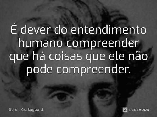 ⁠É dever do entendimento humano compreender que há coisas que ele não pode compreender.... Frase de Soren Kierkegaard.