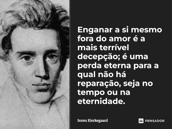 ⁠Enganar a si mesmo fora do amor é a mais terrível decepção; é uma perda eterna para a qual não há reparação, seja no tempo ou na eternidade.... Frase de Soren Kierkegaard.