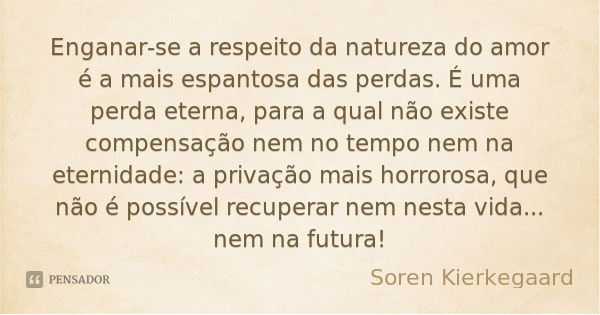 Enganar-se a respeito da natureza do amor é a mais espantosa das perdas. É uma perda eterna, para a qual não existe compensação nem no tempo nem na eternidade: ... Frase de Soren Kierkegaard.