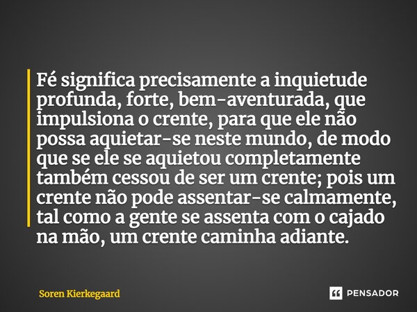 ⁠Fé significa precisamente a inquietude profunda, forte, bem-aventurada, que impulsiona o crente, para que ele não possa aquietar-se neste mundo, de modo que se... Frase de Soren Kierkegaard.