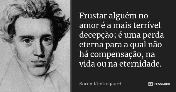 Frustar alguém no amor é a mais terrível decepção; é uma perda eterna para a qual não há compensação, na vida ou na eternidade.... Frase de Soren Kierkegaard.