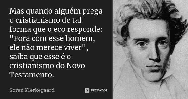 Mas quando alguém prega o cristianismo de tal forma que o eco responde: "Fora com esse homem, ele não merece viver", saiba que esse é o cristianismo d... Frase de Soren Kierkegaard.