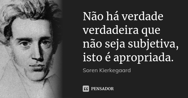 Não há verdade verdadeira que não seja subjetiva, isto é apropriada.... Frase de Soren Kierkegaard.