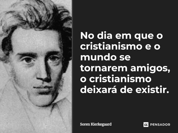⁠No dia em que o cristianismo e o mundo se tornarem amigos, o cristianismo deixará de existir.... Frase de Soren Kierkegaard.