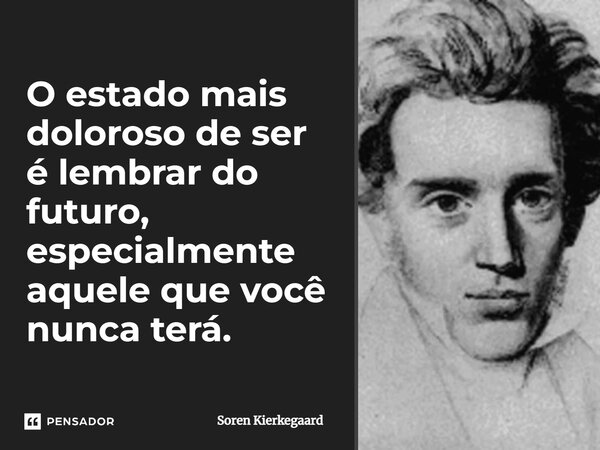 ⁠O estado mais doloroso de ser é lembrar do futuro, especialmente aquele que você nunca terá.... Frase de Soren Kierkegaard.