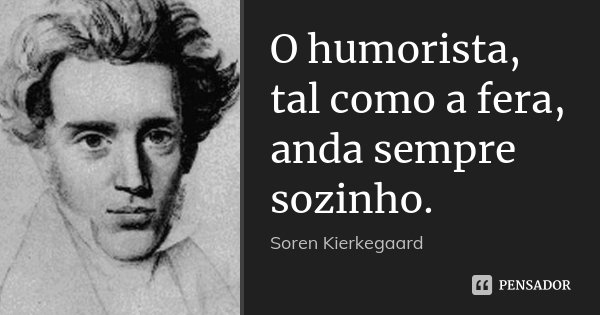 O humorista, tal como a fera, anda sempre sozinho.... Frase de Soren Kierkegaard.