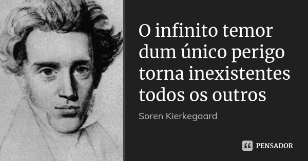 O infinito temor dum único perigo torna inexistentes todos os outros... Frase de Sören Kierkegaard.