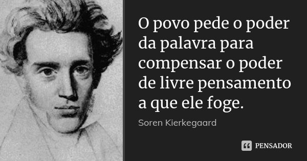 O povo pede o poder da palavra para compensar o poder de livre pensamento a que ele foge.... Frase de Soren Kierkegaard.