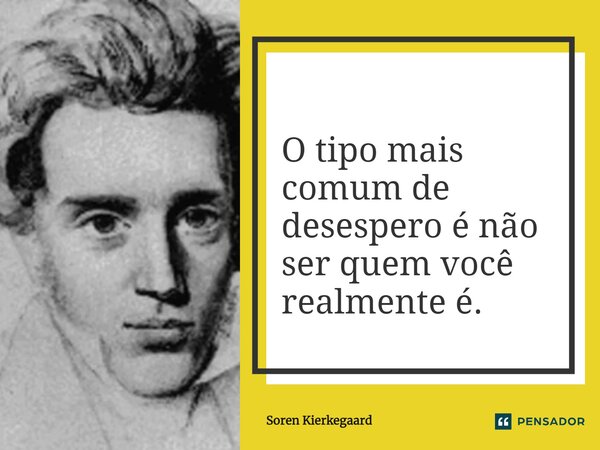 O tipo mais comum de desespero é não ser quem você realmente é.... Frase de Soren Kierkegaard.