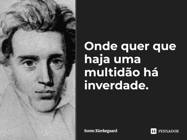 ⁠Onde quer que haja uma multidão há inverdade.... Frase de Soren Kierkegaard.