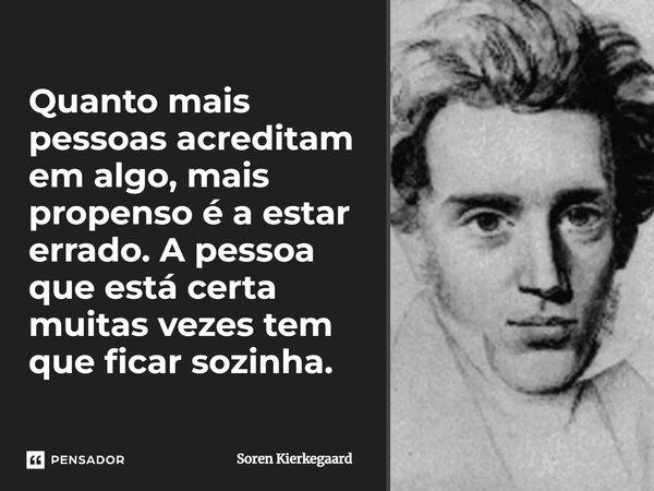 ⁠Quanto mais pessoas acreditam em algo, mais propenso é a estar errado. A pessoa que está certa muitas vezes tem que ficar sozinha.... Frase de Soren Kierkegaard.