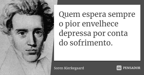 Quem espera sempre o pior envelhece depressa por conta do sofrimento.... Frase de Soren Kierkegaard.