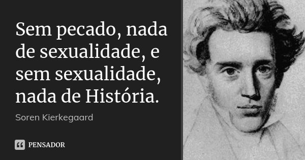 Sem pecado, nada de sexualidade, e sem sexualidade, nada de História.... Frase de Soren Kierkegaard.