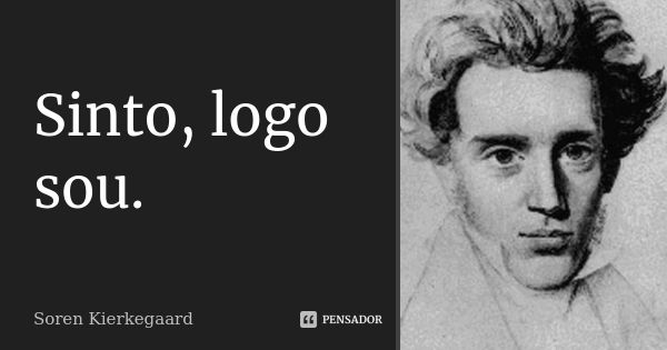 Sinto, logo sou.... Frase de Soren Kierkegaard.