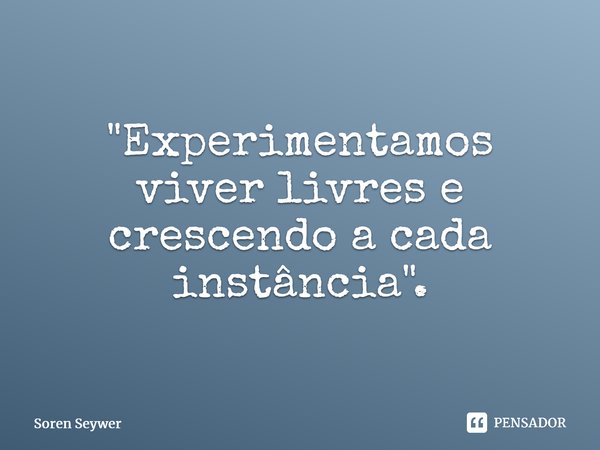 ⁠"Experimentamos viver livres e crescendo a cada instância".... Frase de Soren Seywer.