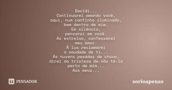 Decidi... Continuarei amando você, aqui, num cantinho iluminado, bem dentro de mim. Em silêncio, pensarei em você. As estrelas, confessarei meu amor. Á lua recl... Frase de sorioapenas.