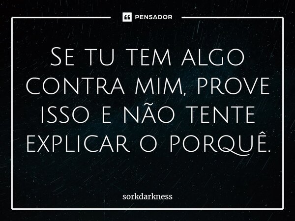 Se tu tem algo contra mim, prove isso e não tente explicar o porquê⁠.... Frase de sorkdarkness.