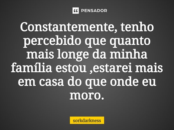 ⁠Constantemente, tenho percebido que quanto mais longe da minha família estou ,estarei mais em casa do que onde eu moro.... Frase de sorkdarkness.