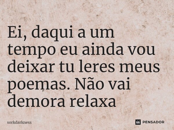 ⁠Ei, daqui a um tempo eu ainda vou deixar tu leres meus poemas. Não vai demora relaxa... Frase de sorkdarkness.