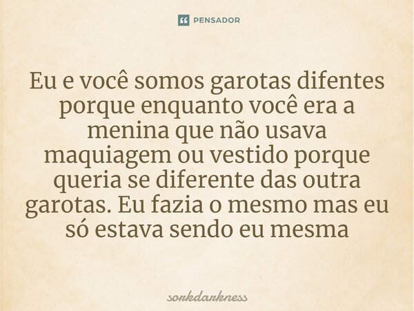⁠Eu e você somos garotas difentes porque enquanto você era a menina que não usava maquiagem ou vestido porque queria se diferente das outra garotas. Eu fazia o ... Frase de sorkdarkness.