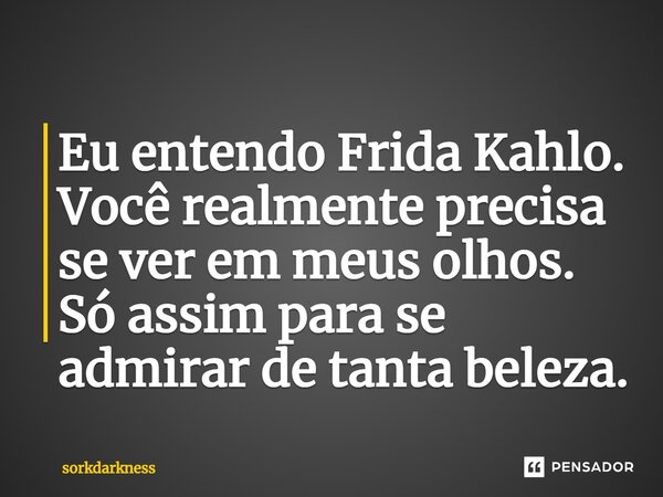 ⁠Eu entendo Frida Kahlo. Você realmente precisa se ver em meus olhos. Só assim para se admirar de tanta beleza.... Frase de sorkdarkness.