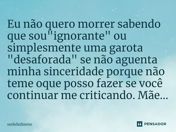 ⁠Eu não quero morrer sabendo que sou "ignorante" ou simplesmente uma garota "desaforada" se não aguenta minha sinceridade porque não teme oq... Frase de sorkdarkness.