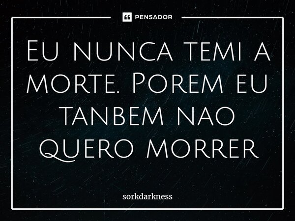 ⁠Eu nunca temi a morte. Porem eu também não quero morrer... Frase de sorkdarkness.