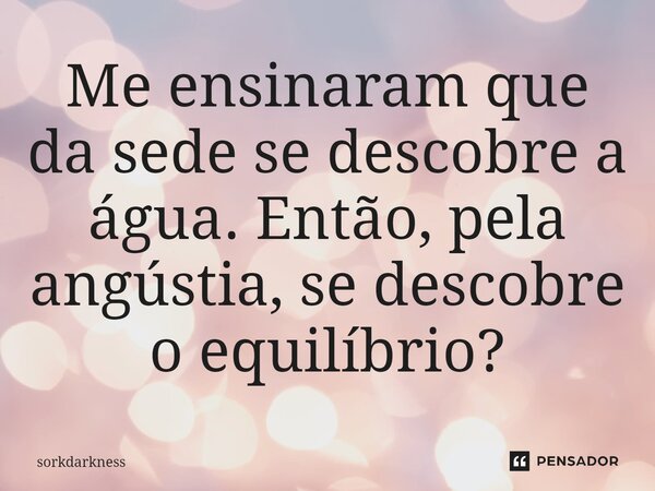⁠Me ensinaram que da sede se descobre a água. Então, pela angústia, se descobre o equilíbrio?... Frase de sorkdarkness.
