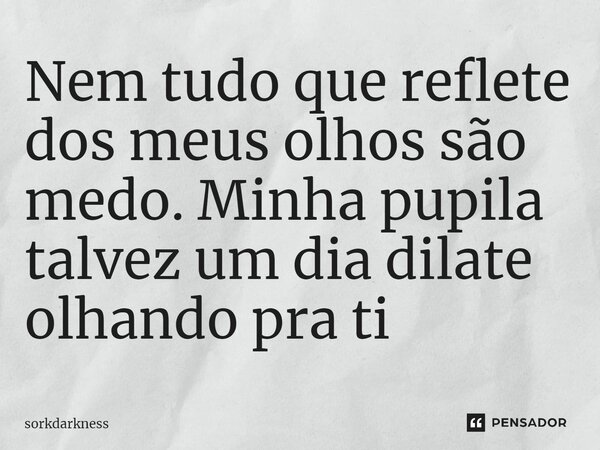 ⁠Nem tudo que reflete dos meus olhos são medo. Minha pupila talvez um dia dilate olhando pra ti... Frase de sorkdarkness.